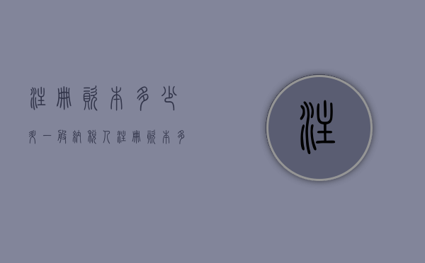 注册资本多少升一般纳税人？（注册资本多少可以申请一般纳税人而不需要辅导期）
