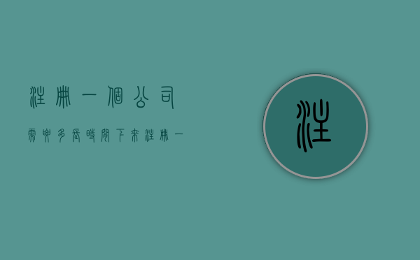 注册一个公司需要多长时间下来（注册一个公司需要多长时间）