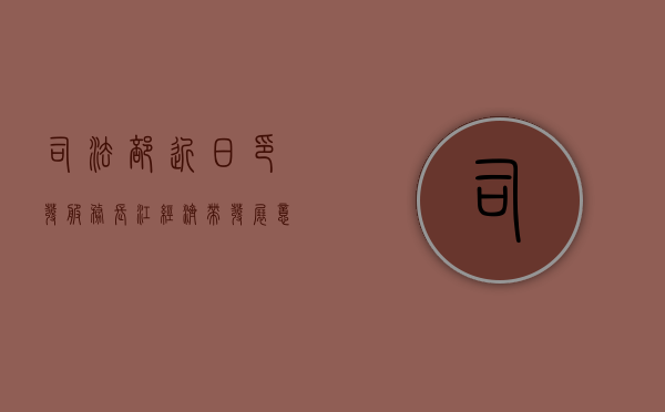 司法部近日印发服务长江经济带发展意见：为推动发展提供优质法律服务（服务保障长江经济带发展工作总结）