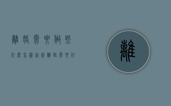 离婚需要做些什么（怎样起诉离婚?需要什么流程?多少时间）