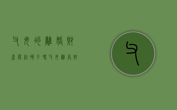 父母的离婚财产能给孩子吗（父母离异财产给孩子）