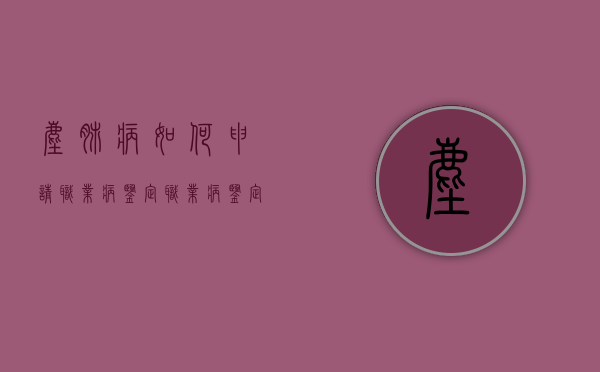 尘肺病如何申请职业病鉴定（职业病鉴定去哪里申请）
