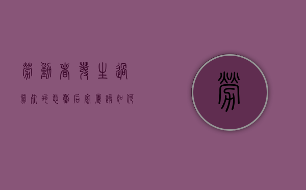 劳动者发生“过劳死”的悲剧后,家属该如何维权（过劳死算不算工伤）