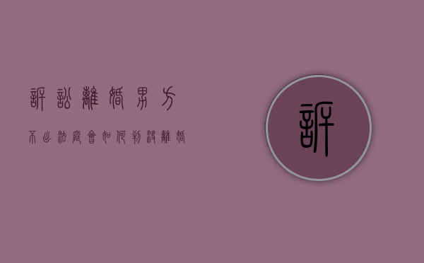 诉讼离婚男方不出法庭会如何判决（离婚官司男方不出庭）