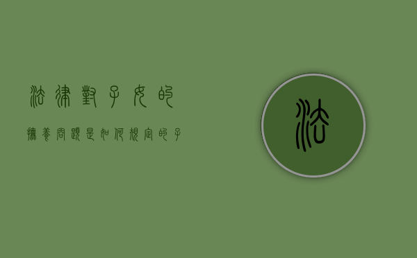法律对子女的抚养问题是如何规定的（子女抚养义务法律规定）