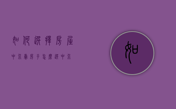 如何选择房屋中介（卖房子怎么选中介）