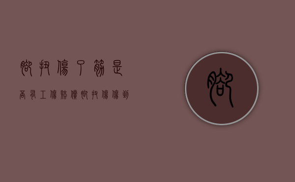 脚扭伤了筋是否有工伤赔偿（脚扭伤伤到筋怎么办）