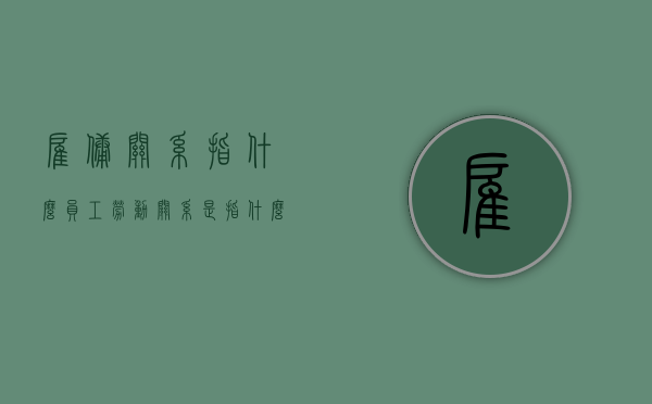 雇佣关系指什么,员工劳动关系是指什么（雇佣关系指什么,员工劳动关系是指什么）