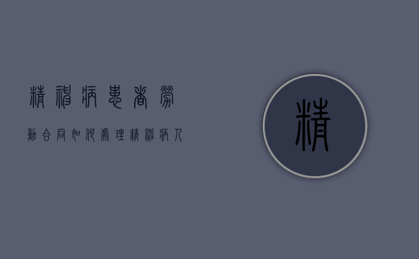 精神病患者劳动合同如何处理（精神病人签订合同）