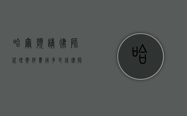 哈尔滨请律师代理案件费用多少钱,律师费指导价规定（哈尔滨请律师打官司）