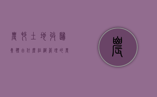 农村土地收归集体由什么组织管理的（农村土地归集体所有的法律依据）