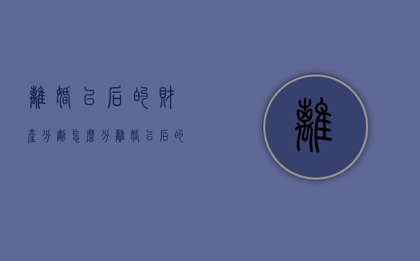 离婚以后的财产分割怎么分（离婚以后的财产分割怎么办）