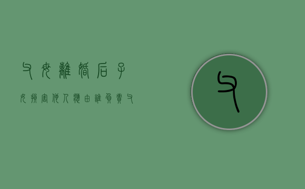 父母离婚后子女损害他人应由谁负责（父母离婚,小孩归谁）