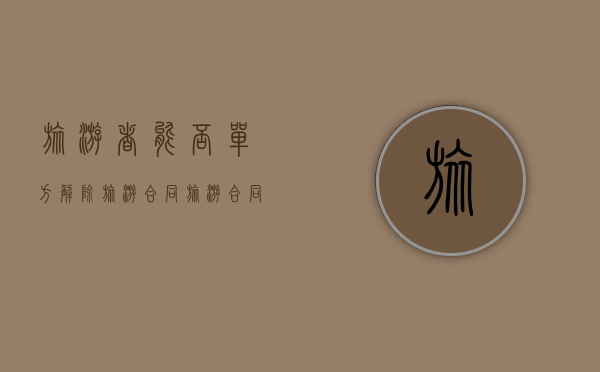 旅游者能否单方解除旅游合同（旅游合同解除的情况有哪些）