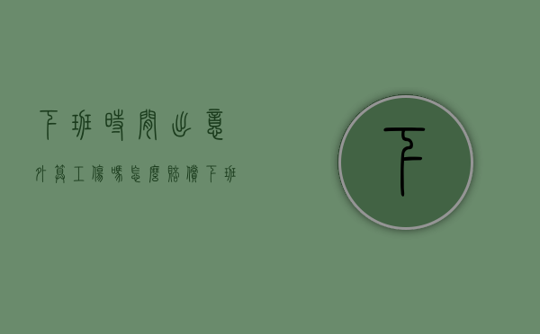 下班时间出意外算工伤吗怎么赔偿（下班时间出意外算工伤吗怎么算）