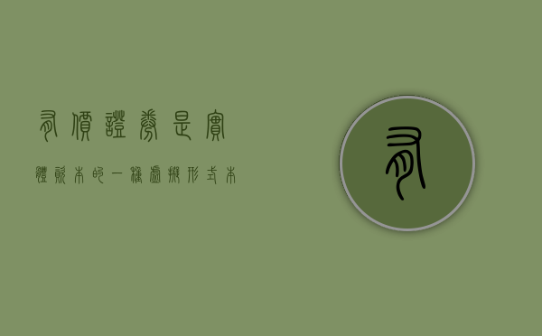 有价证券是实体资本的一种虚拟形式本身不具有价值（有价证券是什么形式）