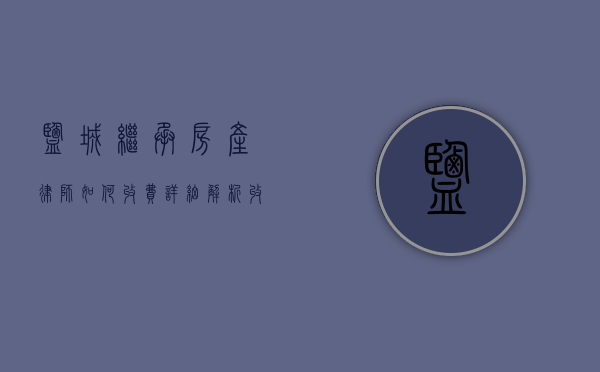 盐城继承房产律师如何收费？详细解析收费标准与服务内容