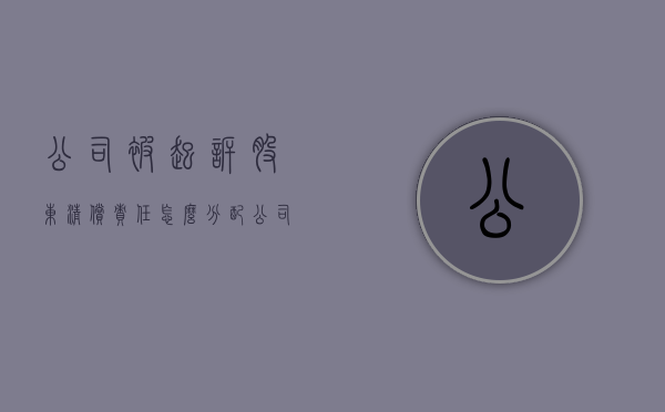 公司被起诉股东清偿责任怎么分配（公司被起诉股东承担什么责任）