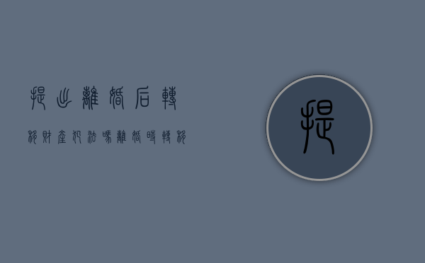 提出离婚后转移财产犯法吗（离婚时转移财产）