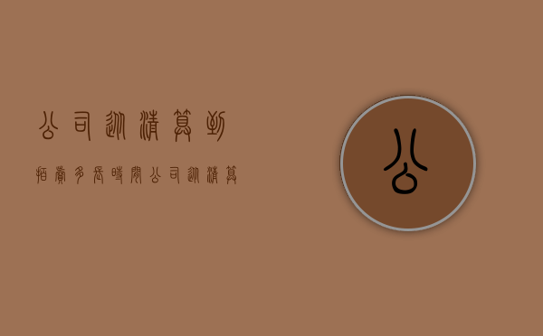 公司从清算到拍卖多长时间（公司从清算到结束需多少时间完成）