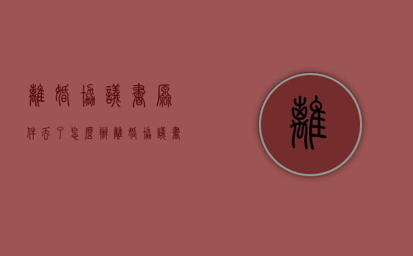 离婚协议书原件丢了怎么办（离婚协议书能补办吗要多久）