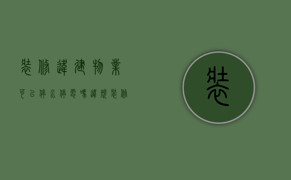 装修违建物业可以停水停电吗（违规装修物业可以断水电吗）