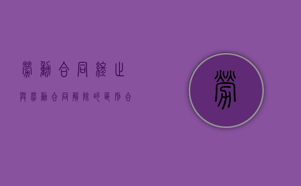 劳动合同终止与劳动合同解除的区别（合同终止期限是怎样规定的）