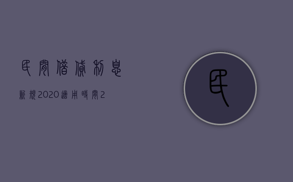 民间借贷利息新规2020适用时间（2022私人借款利息是怎么规定的）