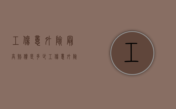 工伤意外险最高赔偿是多少（工伤意外险多少岁能买）