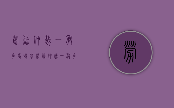劳动仲裁一般多长时间?（劳动仲裁一般多长时间受理）