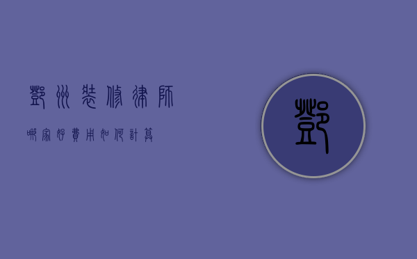 邓州装修律师哪家好？费用如何计算？