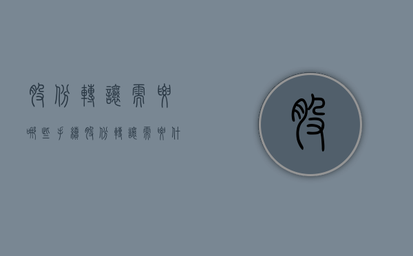 股份转让需要哪些手续（股份转让需要什么手续费用）