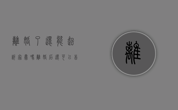 离婚了还能起诉家暴吗?（离婚后还可以告家暴吗）