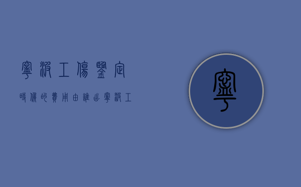 宁波工伤鉴定时候的费用由谁出（宁波工伤鉴定要多久）