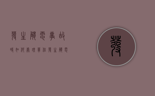 发生触电事故时如何处理（单位发生触电事故应该怎么办）