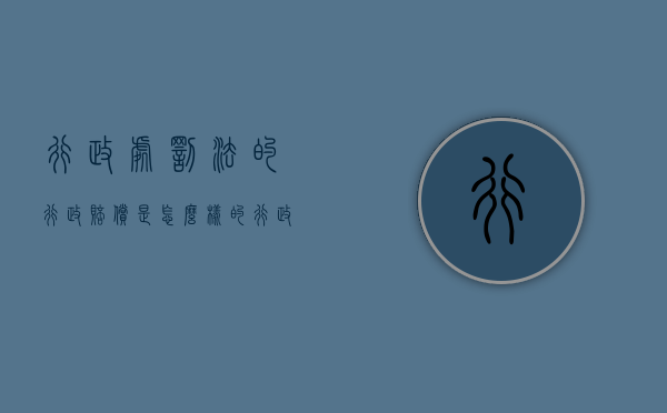 行政处罚法的行政赔偿是怎么样的（行政处罚后要求赔偿多少钱呢）