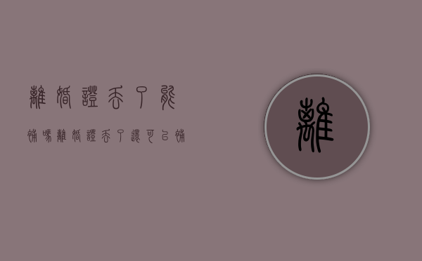 离婚证丢了能补吗?（离婚证丢了还可以补办吗）