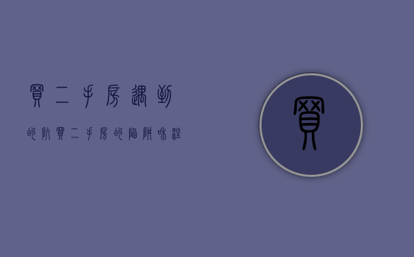 买二手房遇到的坑（买二手房的陷阱和注意事项）