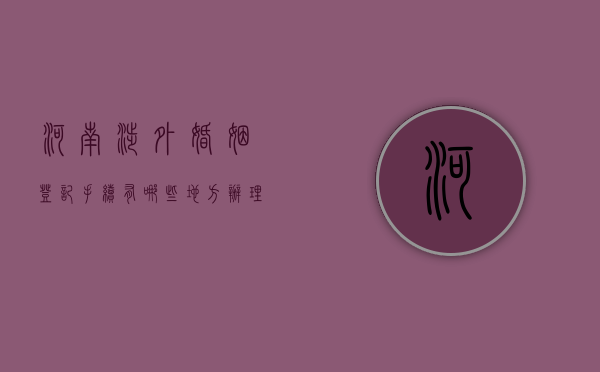 河南涉外婚姻登记手续有哪些地方办理（河南涉外婚姻登记流程）
