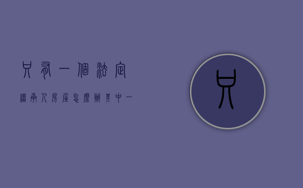 只有一个法定继承人房屋怎么办（其中一个法定继承人死亡）