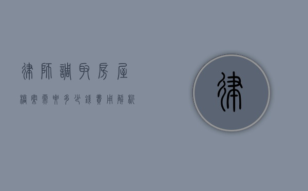 律师调取房屋档案需要多少钱?费用解析与注意事项 律师调取房屋档案需要多少钱?费用解析与注意事项