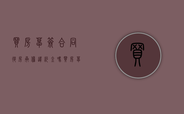 买房草签合同退房承担违约金吗？（买房草签有法律效应吗）