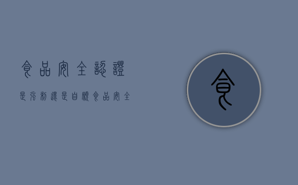 食品安全认证是强制还是自愿（食品安全认证证书）