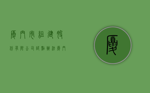 厦门市组建股份有限公司试点办法（厦门集团公司注册条件有哪些）