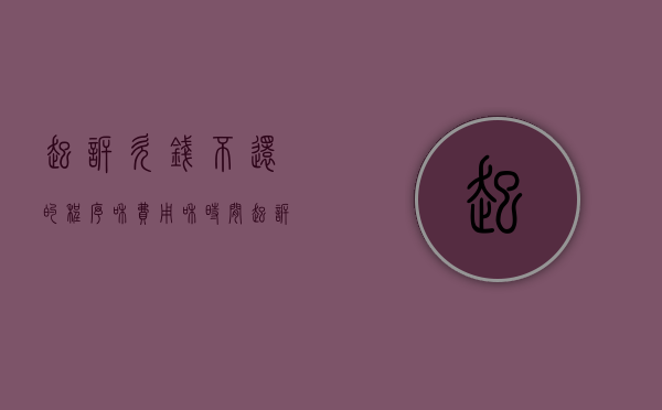 起诉欠钱不还的程序和费用和时间（起诉欠钱不还的怎么起诉对方）