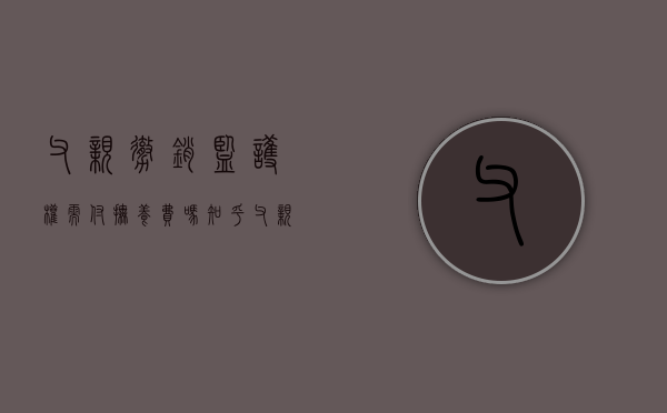 父亲撤销监护权需付抚养费吗知乎（父亲撤销监护权需付抚养费吗）