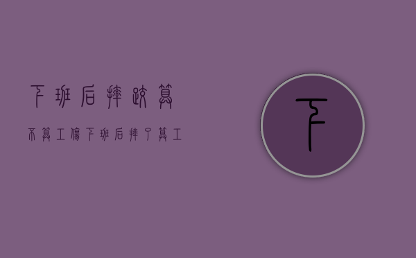 下班后摔跤算不算工伤（下班后摔了算工伤吗）