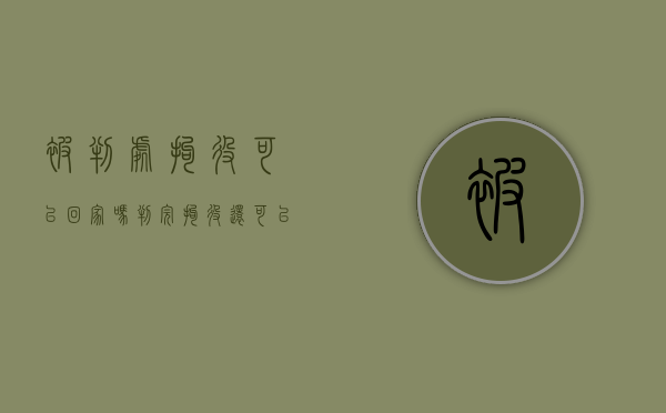 被判处拘役可以回家吗（判完拘役还可以办缓刑吗）