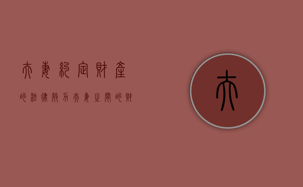 夫妻约定财产的法律效力（夫妻之间的财产约定有法律效益吗）