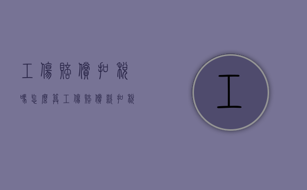 工伤赔偿扣税吗怎么算（工伤赔偿款扣税吗）